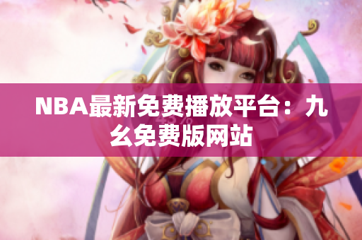 NBA最新免费播放平台：九幺免费版网站