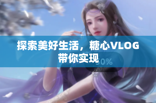 探索美好生活，糖心VLOG带你实现