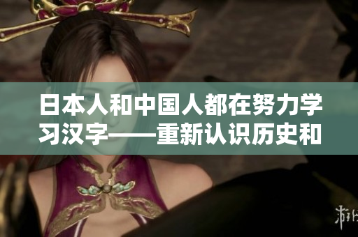 日本人和中国人都在努力学习汉字——重新认识历史和文化。