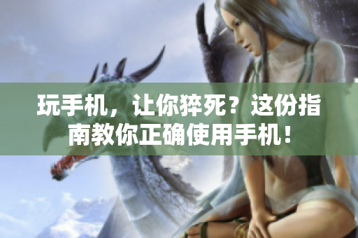 玩手机，让你猝死？这份指南教你正确使用手机！