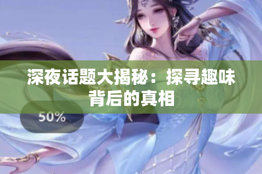深夜话题大揭秘：探寻趣味背后的真相