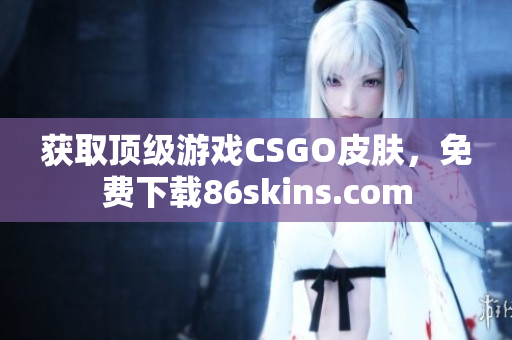 获取顶级游戏CSGO皮肤，免费下载86skins.com