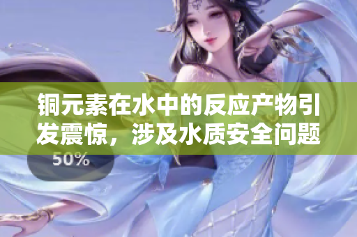 铜元素在水中的反应产物引发震惊，涉及水质安全问题