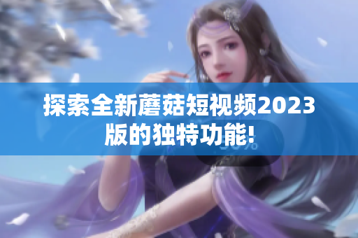 探索全新蘑菇短视频2023版的独特功能!