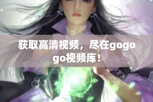 获取高清视频，尽在gogogo视频库！