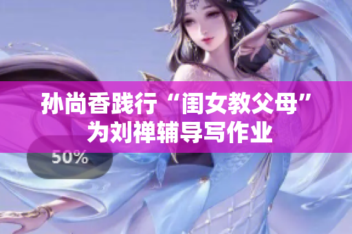 孙尚香践行“闺女教父母” 为刘禅辅导写作业