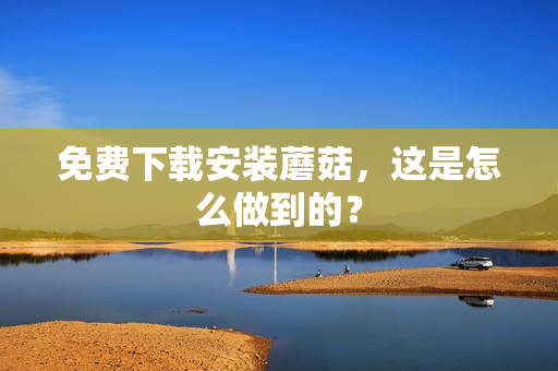 免费下载安装蘑菇，这是怎么做到的？