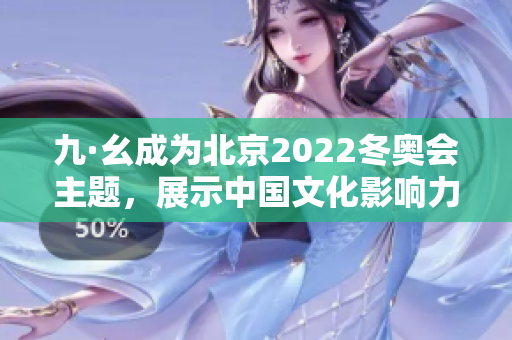 九·幺成为北京2022冬奥会主题，展示中国文化影响力