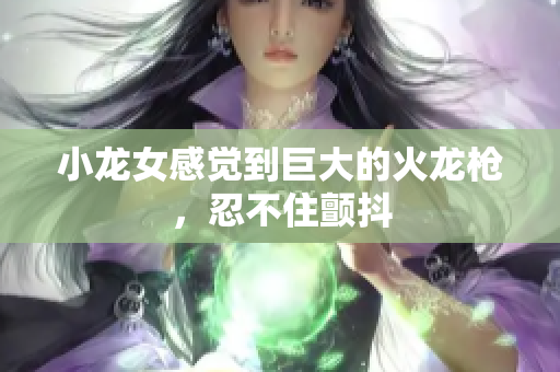 小龙女感觉到巨大的火龙枪，忍不住颤抖