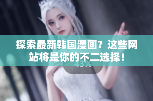探索最新韩国漫画？这些网站将是你的不二选择！