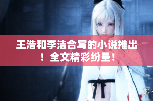 王浩和李洁合写的小说推出！全文精彩纷呈！