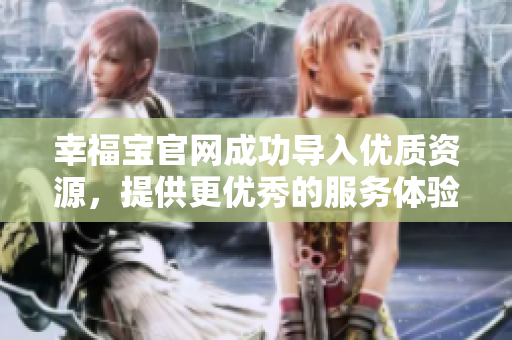 幸福宝官网成功导入优质资源，提供更优秀的服务体验！