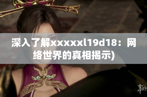 深入了解xxxxxl19d18：网络世界的真相揭示)