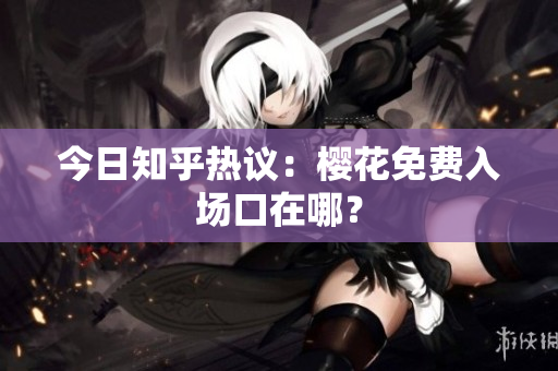 今日知乎热议：樱花免费入场口在哪？