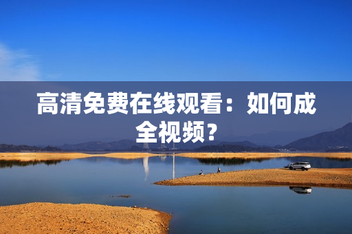 高清免费在线观看：如何成全视频？