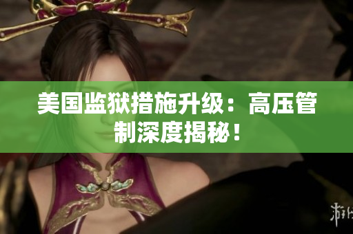 美国监狱措施升级：高压管制深度揭秘！