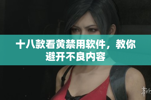 十八款看黄禁用软件，教你避开不良内容