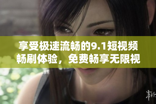 享受极速流畅的9.1短视频畅刷体验，免费畅享无限视频！