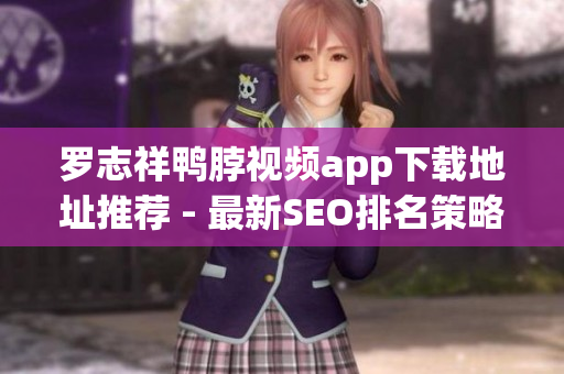 罗志祥鸭脖视频app下载地址推荐 - 最新SEO排名策略