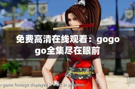 免费高清在线观看：gogogo全集尽在眼前