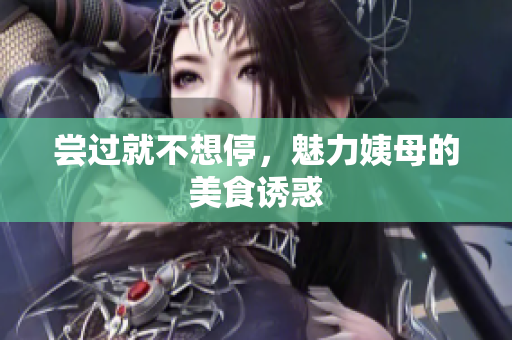 尝过就不想停，魅力姨母的美食诱惑