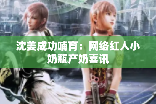 沈姜成功哺育：网络红人小奶瓶产奶喜讯