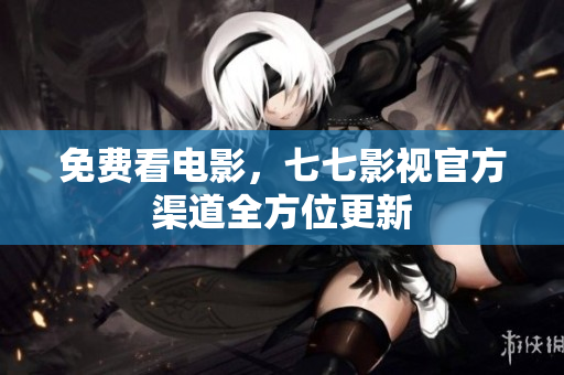 免费看电影，七七影视官方渠道全方位更新