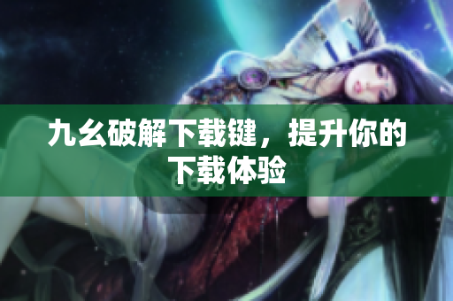 九幺破解下载键，提升你的下载体验