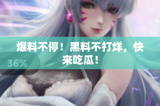 爆料不停！黑料不打烊，快来吃瓜！