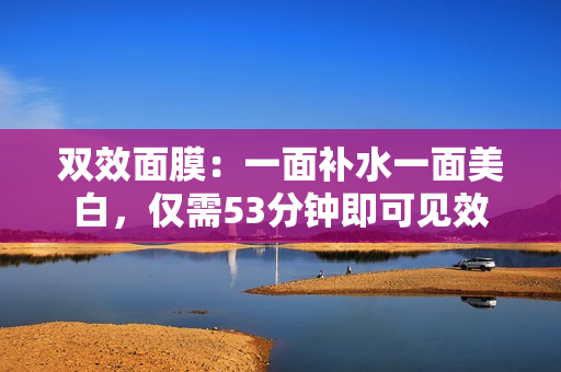 双效面膜：一面补水一面美白，仅需53分钟即可见效