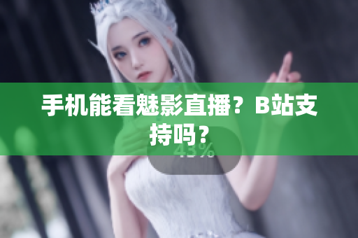 手机能看魅影直播？B站支持吗？