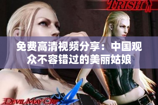 免费高清视频分享：中国观众不容错过的美丽姑娘