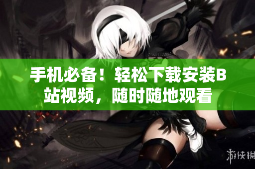 手机必备！轻松下载安装B站视频，随时随地观看