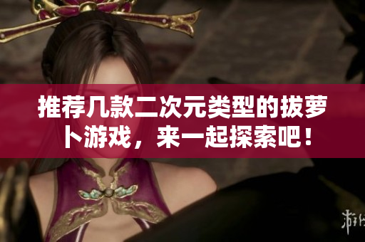 推荐几款二次元类型的拔萝卜游戏，来一起探索吧！
