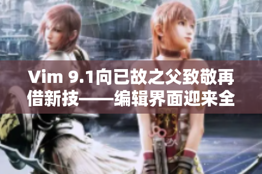 Vim 9.1向已故之父致敬再借新技——编辑界面迎来全面革新