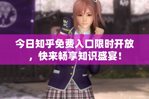 今日知乎免费入口限时开放，快来畅享知识盛宴！