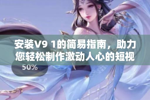 安装V9 1的简易指南，助力您轻松制作激动人心的短视频！