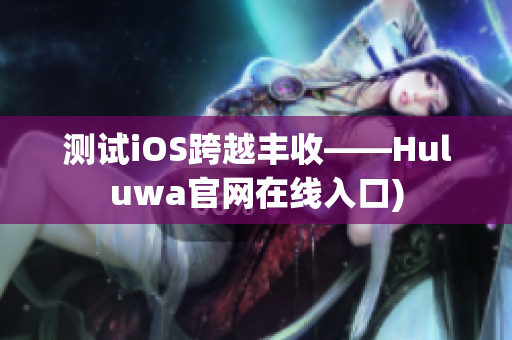 测试iOS跨越丰收——Huluwa官网在线入口)