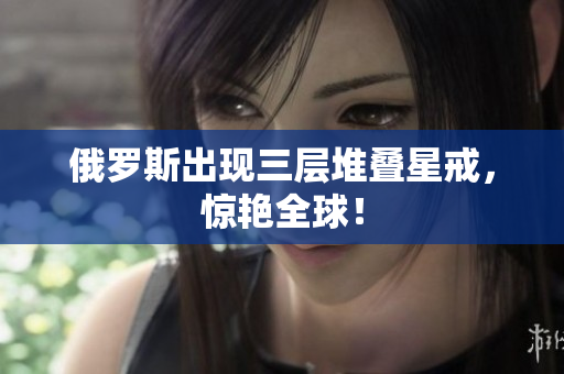俄罗斯出现三层堆叠星戒，惊艳全球！