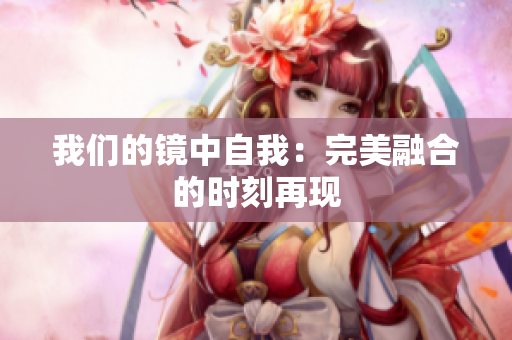 我们的镜中自我：完美融合的时刻再现