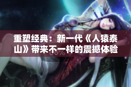 重塑经典：新一代《人猿泰山》带来不一样的震撼体验
