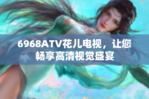 6968ATV花儿电视，让您畅享高清视觉盛宴