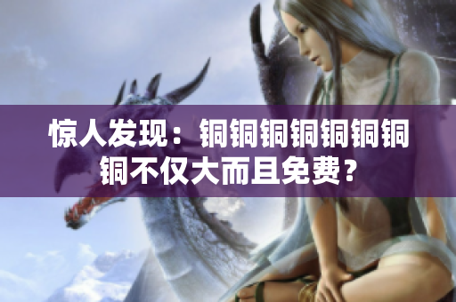 惊人发现：铜铜铜铜铜铜铜铜不仅大而且免费？