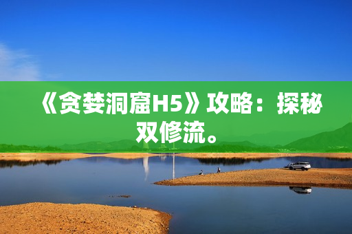 《贪婪洞窟H5》攻略：探秘双修流。