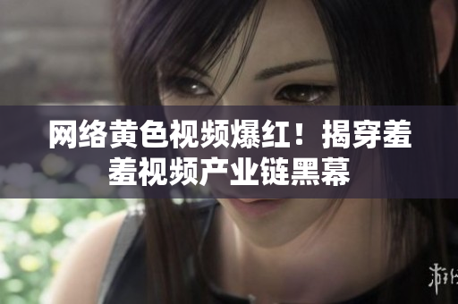 网络黄色视频爆红！揭穿羞羞视频产业链黑幕
