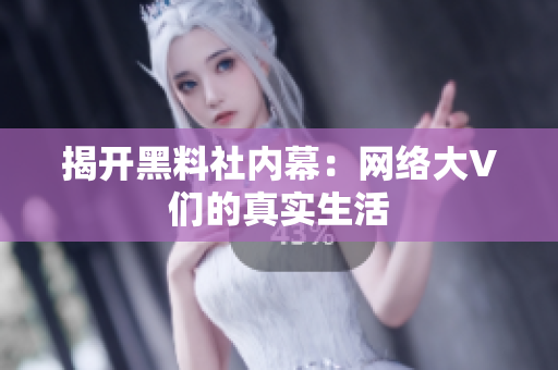 揭开黑料社内幕：网络大V们的真实生活