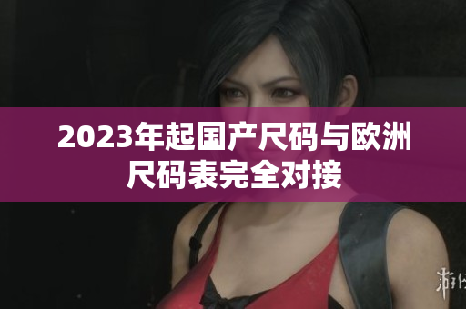2023年起国产尺码与欧洲尺码表完全对接