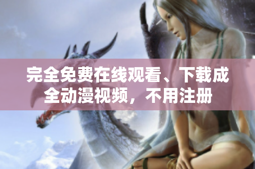 完全免费在线观看、下载成全动漫视频，不用注册