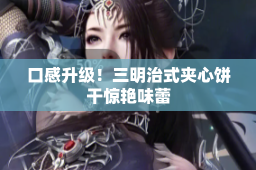 口感升级！三明治式夹心饼干惊艳味蕾
