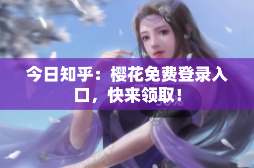 今日知乎：樱花免费登录入口，快来领取！